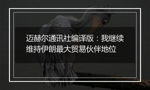 迈赫尔通讯社编译版:我继续维持伊朗最大贸易伙伴地位