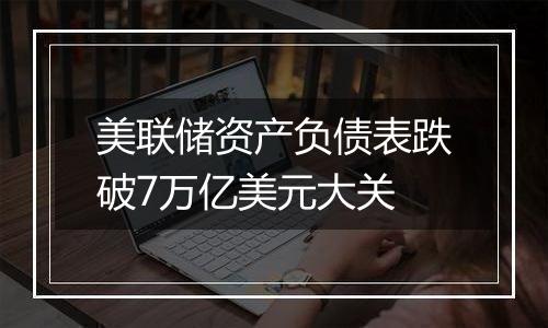 美联储资产负债表跌破7万亿美元大关