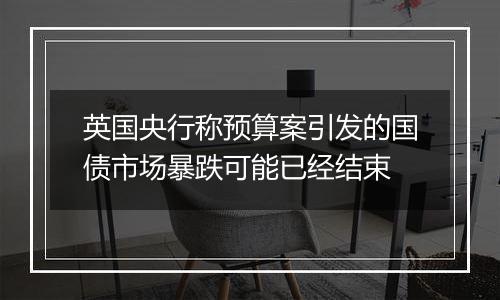 英国央行称预算案引发的国债市场暴跌可能已经结束