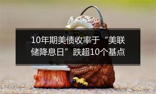 10年期美债收率于“美联储降息日”跌超10个基点