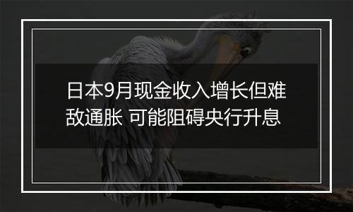 日本9月现金收入增长但难敌通胀 可能阻碍央行升息