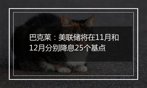 巴克莱:美联储将在11月和12月分别降息25个基点
