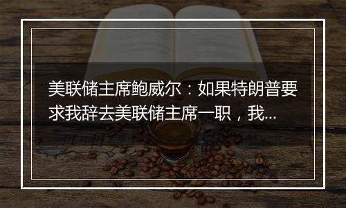 美联储主席鲍威尔:如果特朗普要求我辞去美联储主席一职,我不会辞职,总统也无权解雇,因为“法律不允许”
