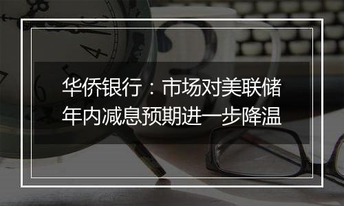 华侨银行:市场对美联储年内减息预期进一步降温