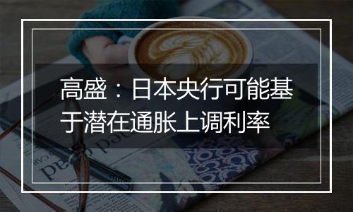 高盛:日本央行可能基于潜在通胀上调利率