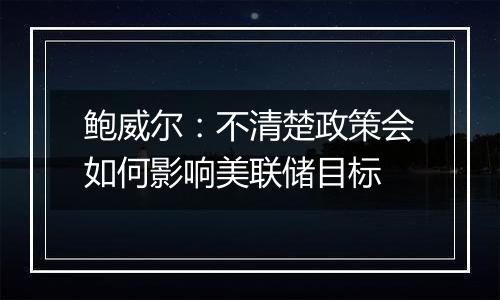 鲍威尔：不清楚政策会如何影响美联储目标
