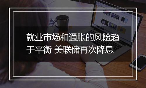 就业市场和通胀的风险趋于平衡 美联储再次降息