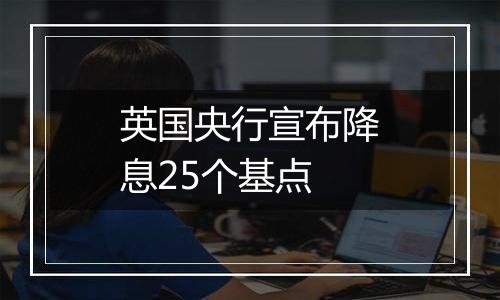 英国央行宣布降息25个基点