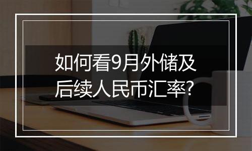 如何看9月外储及后续人民币汇率?