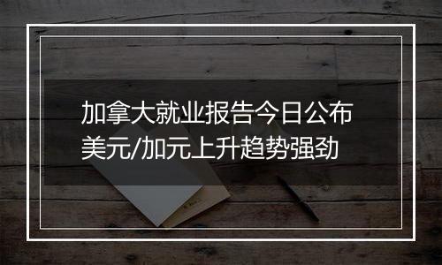 加拿大就业报告今日公布 美元/加元上升趋势强劲