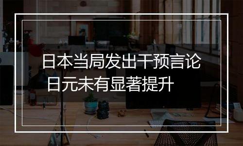 日本当局发出干预言论 日元未有显著提升