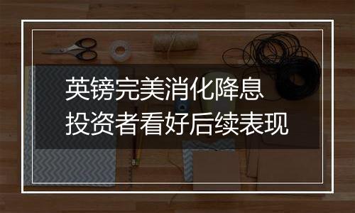 英镑完美消化降息 投资者看好后续表现