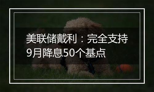 美联储戴利:完全支持9月降息50个基点