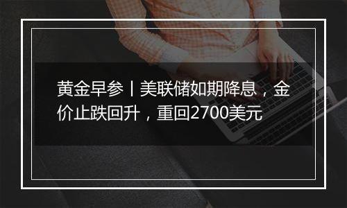 黄金早参丨美联储如期降息,金价止跌回升,重回2700美元