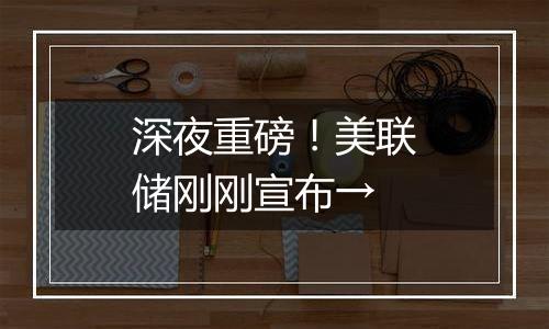 深夜重磅!美联储刚刚宣布→
