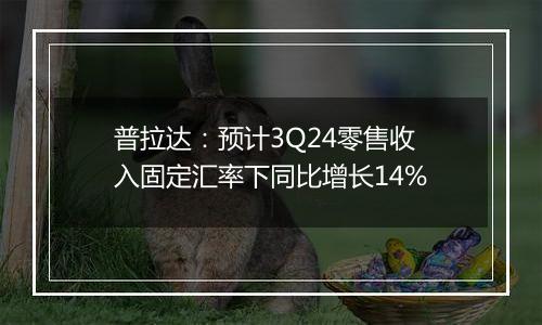 普拉达:预计3Q24零售收入固定汇率下同比增长14%