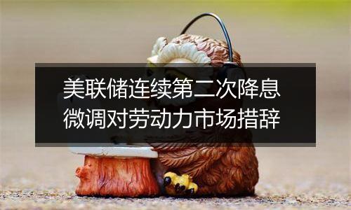 美联储连续第二次降息 微调对劳动力市场措辞