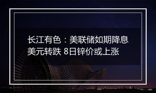长江有色:美联储如期降息美元转跌 8日锌价或上涨