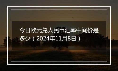 今日欧元兑人民币汇率中间价是多少（2024年11月8日）