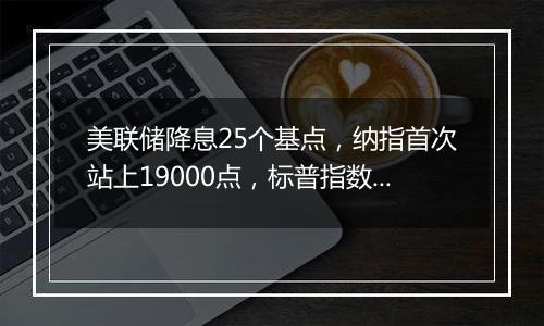 美联储降息25个基点,纳指首次站上19000点,标普指数向6000点大关迈进