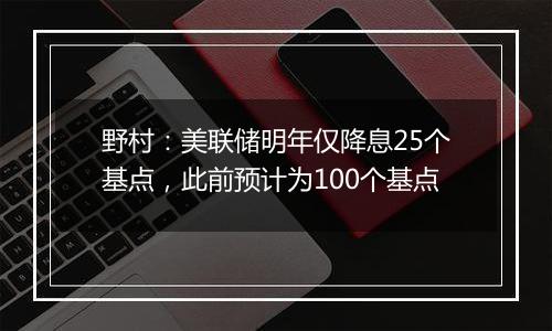 野村:美联储明年仅降息25个基点,此前预计为100个基点
