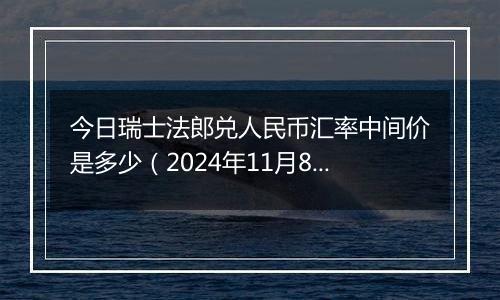 今日瑞士法郎兑人民币汇率中间价是多少(2024年11月8日)
