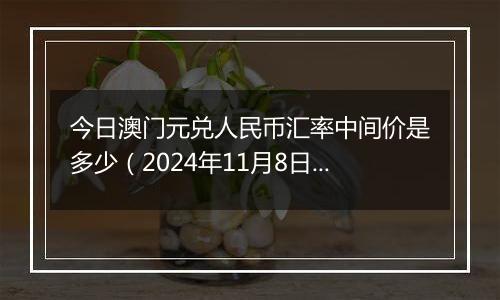今日澳门元兑人民币汇率中间价是多少(2024年11月8日)