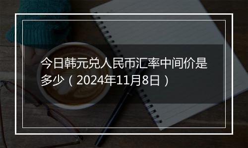 今日韩元兑人民币汇率中间价是多少(2024年11月8日)