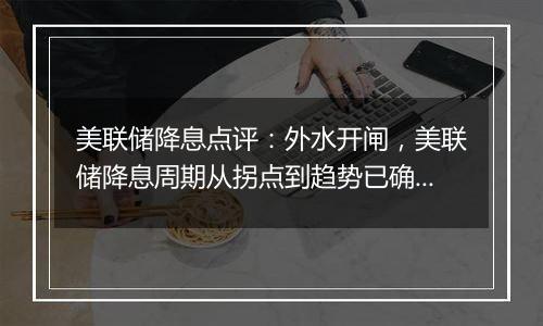 美联储降息点评：外水开闸，美联储降息周期从拐点到趋势已确立！