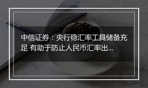 中信证券:央行稳汇率工具储备充足 有助于防止人民币汇率出现大幅单边波动