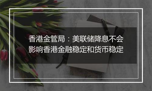 香港金管局:美联储降息不会影响香港金融稳定和货币稳定
