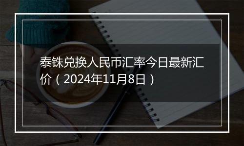 泰铢兑换人民币汇率今日最新汇价(2024年11月8日)