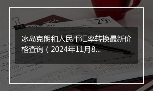 冰岛克朗和人民币汇率转换最新价格查询(2024年11月8日)