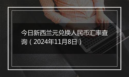 今日新西兰元兑换人民币汇率查询(2024年11月8日)