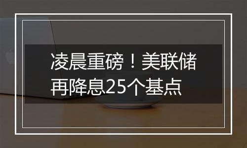 凌晨重磅!美联储再降息25个基点