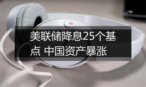 美联储降息25个基点 中国资产暴涨