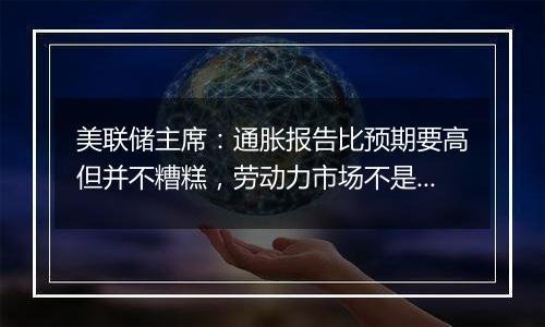 美联储主席:通胀报告比预期要高但并不糟糕,劳动力市场不是重大通胀压力的来源
