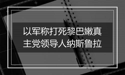 以军称打死黎巴嫩真主党领导人纳斯鲁拉
