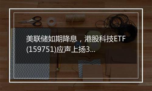 美联储如期降息,港股科技ETF(159751)应声上扬3%