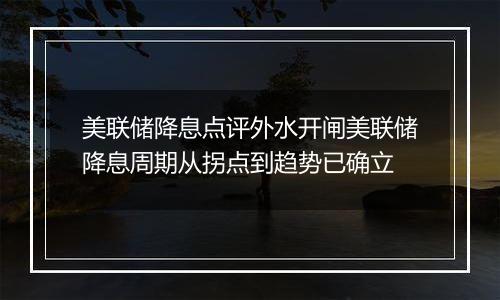 美联储降息点评外水开闸美联储降息周期从拐点到趋势已确立