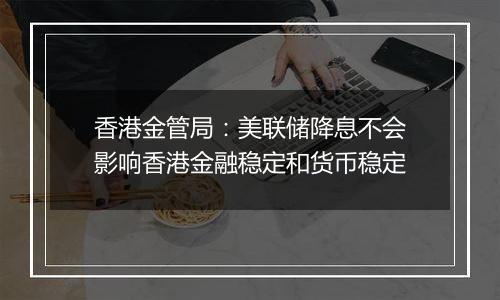 香港金管局:美联储降息不会影响香港金融稳定和货币稳定