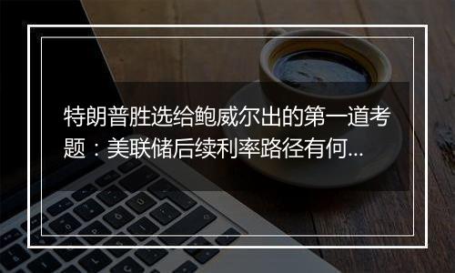 特朗普胜选给鲍威尔出的第一道考题:美联储后续利率路径有何变数?|火线解读