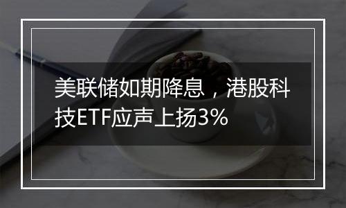 美联储如期降息,港股科技ETF应声上扬3%