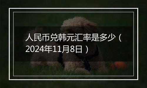 人民币兑韩元汇率是多少(2024年11月8日)