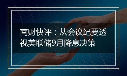 南财快评:从会议纪要透视美联储9月降息决策