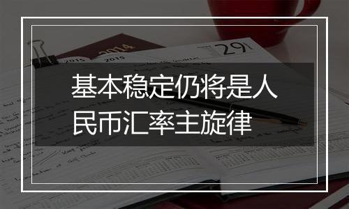 基本稳定仍将是人民币汇率主旋律