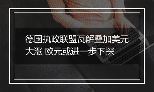德国执政联盟瓦解叠加美元大涨 欧元或进一步下探