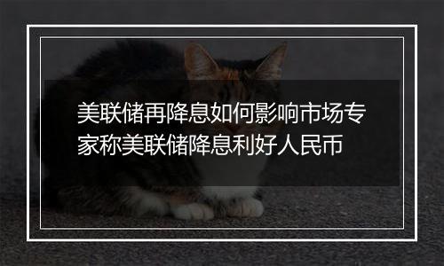 美联储再降息如何影响市场专家称美联储降息利好人民币