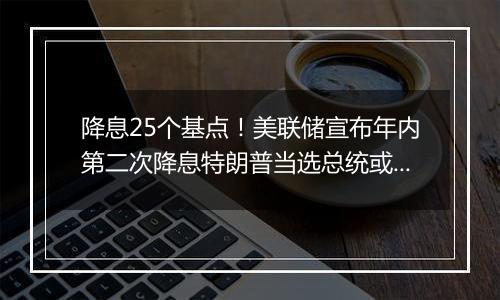 降息25个基点!美联储宣布年内第二次降息特朗普当选总统或令美联储放慢降息步伐