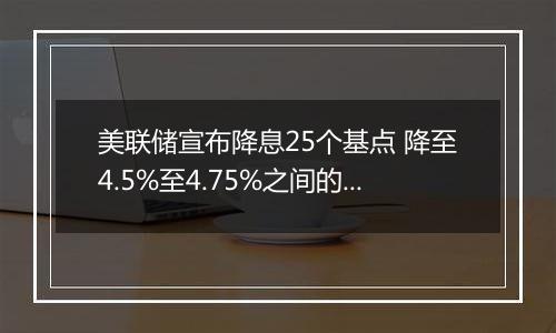 美联储宣布降息25个基点 降至4.5%至4.75%之间的水平